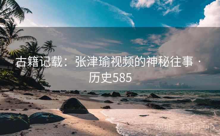 古籍记载：张津瑜视频的神秘往事 · 历史585