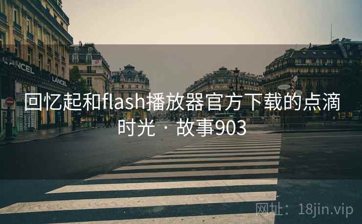回忆起和flash播放器官方下载的点滴时光 · 故事903