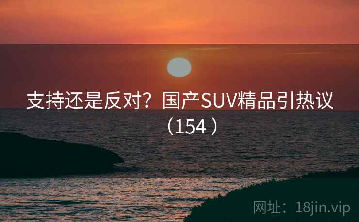 支持还是反对？国产SUV精品引热议（154 ）