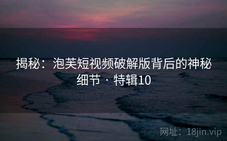 揭秘:泡芙短视频破解版背后的神秘细节 · 特辑10 揭秘:泡芙短视频破解版背后的神秘细节 · 特辑10