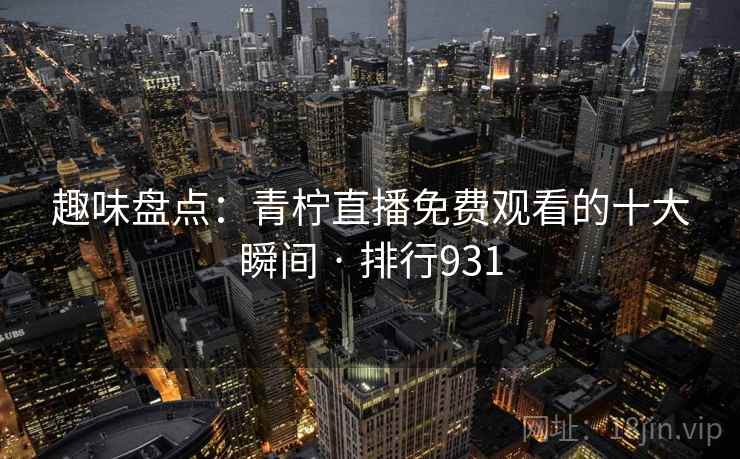 趣味盘点：青柠直播免费观看的十大瞬间 · 排行931