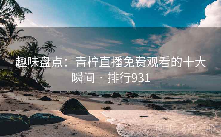 趣味盘点：青柠直播免费观看的十大瞬间 · 排行931
