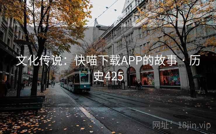 文化传说：快喵下载APP的故事 · 历史425