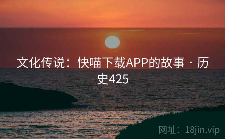 文化传说：快喵下载APP的故事 · 历史425