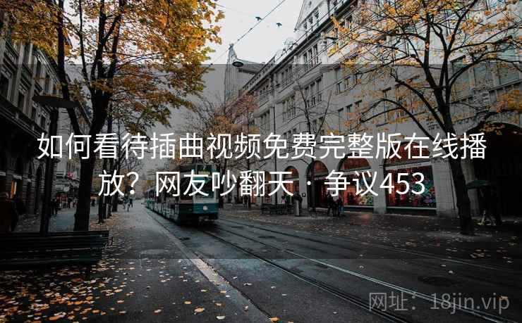 如何看待插曲视频免费完整版在线播放？网友吵翻天 · 争议453