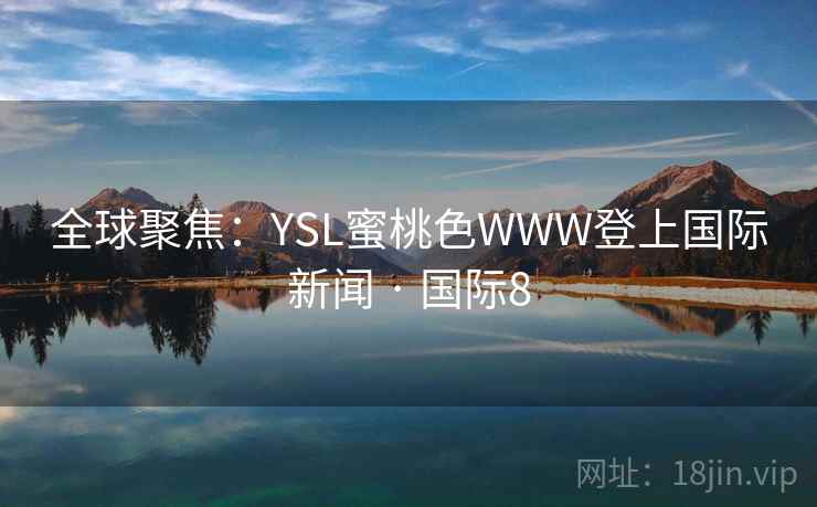 全球聚焦:YSL蜜桃色WWW登上国际新闻 · 国际8 全球聚焦:YSL蜜桃色WWW登上国际新闻 · 国际8
