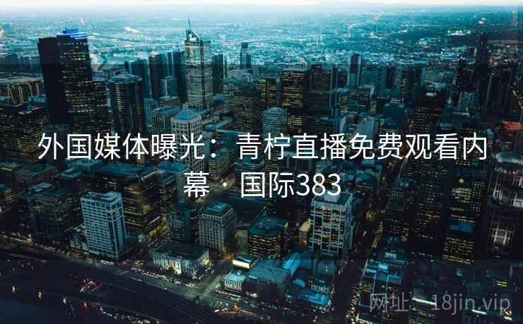 外国媒体曝光：青柠直播免费观看内幕 · 国际383