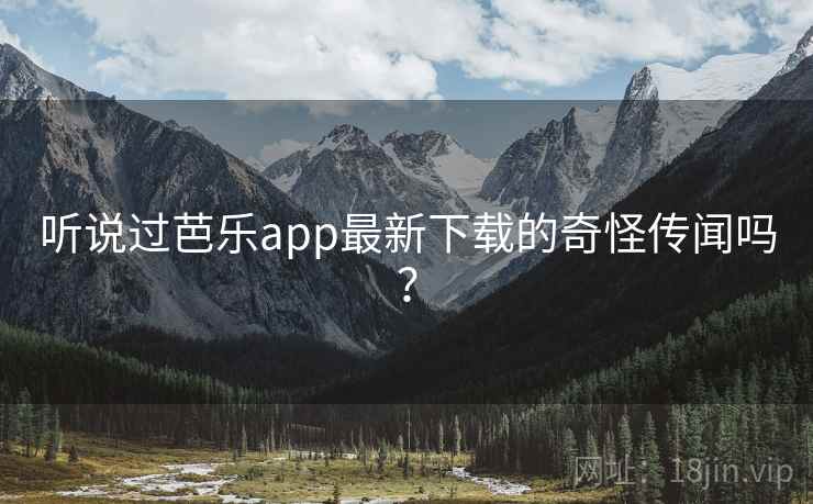 听说过芭乐app最新下载的奇怪传闻吗？
