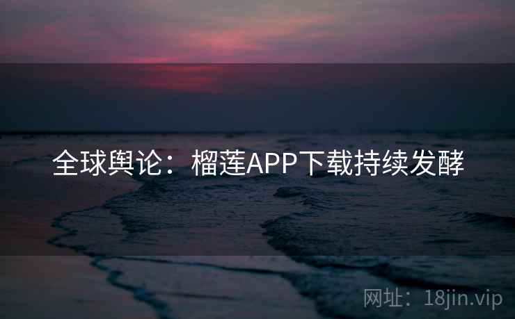 全球舆论:榴莲APP下载持续发酵 全球舆论:榴莲APP下载持续发酵
