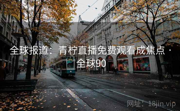 全球报道：青柠直播免费观看成焦点 · 全球90