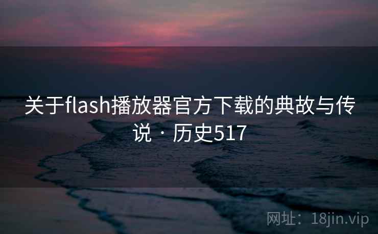 关于flash播放器官方下载的典故与传说 · 历史517 关于flash播放器官方下载的典故与传说 · 历史517