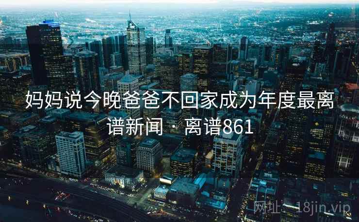妈妈说今晚爸爸不回家成为年度最离谱新闻 · 离谱861 妈妈说今晚爸爸不回家成为年度最离谱新闻 · 离谱861