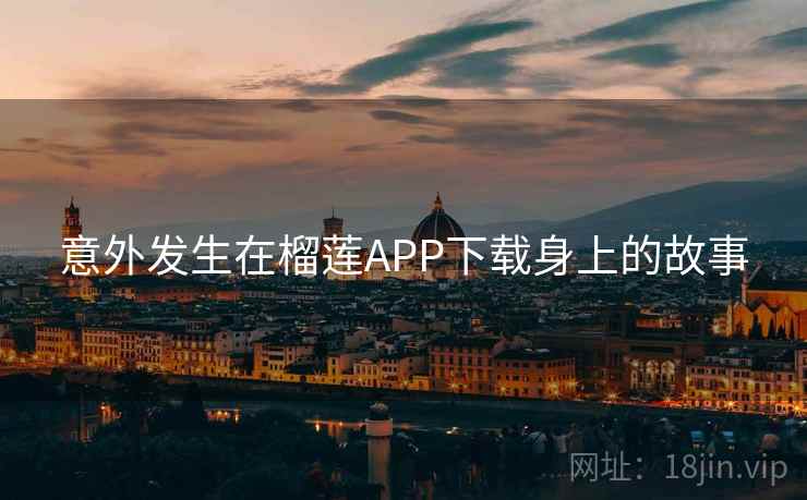 意外发生在榴莲APP下载身上的故事 意外发生在榴莲APP下载身上的故事
