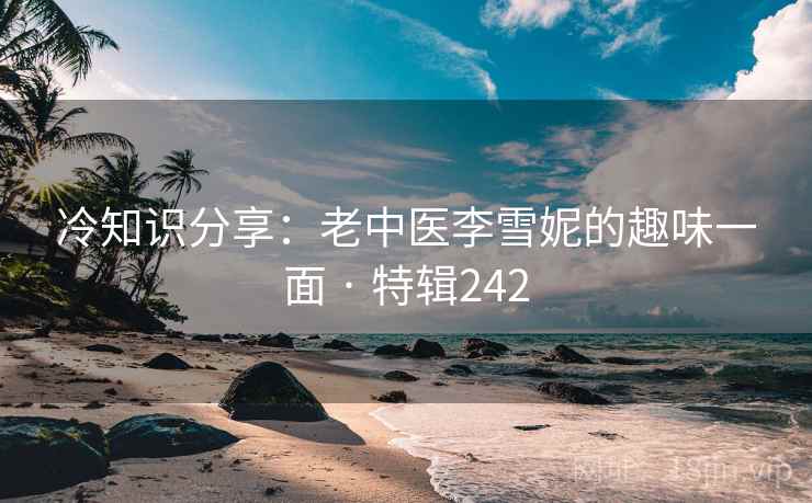 冷知识分享：老中医李雪妮的趣味一面 · 特辑242