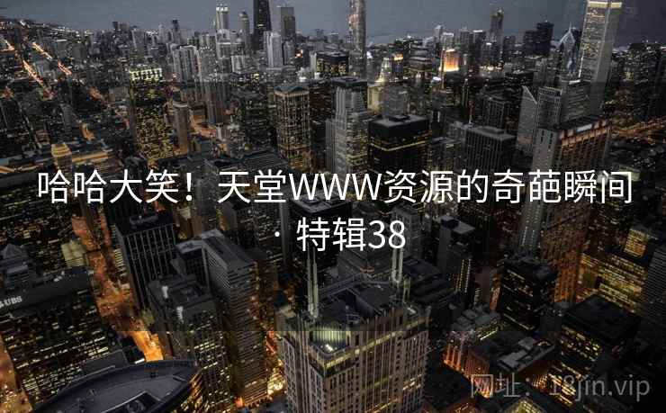 哈哈大笑！天堂WWW资源的奇葩瞬间 · 特辑38