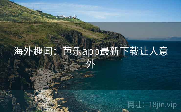 海外趣闻:芭乐app最新下载让人意外 海外趣闻:芭乐app最新下载让人意外